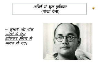 आँखों में धूल झोंकना
(धोखा देना)
– सभाष चुंद्र बोस
आाँखों में धूल
झोंककर भारि से
गायब िो गए।
 