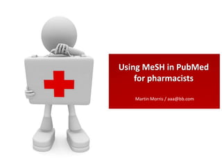 Using MeSH in PubMed
    for pharmacists

   Martin Morris / aaa@bb.com
 