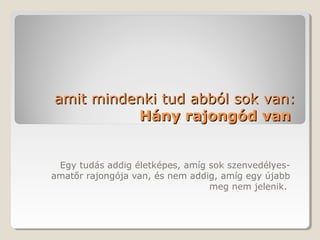 amit mindenki tud abból sok van:
          Hány rajongód van


 Egy tudás addig életképes, amíg sok szenvedélyes-
amatőr rajongója van, és nem addig, amíg egy újabb
                                 meg nem jelenik.
 