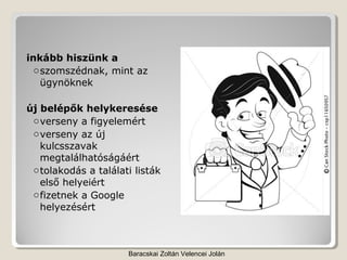 inkább hiszünk a
  o szomszédnak, mint az
    ügynöknek

új belépők helykeresése
 o verseny a figyelemért
 o verseny az új
   kulcsszavak
   megtalálhatóságáért
 o tolakodás a találati listák
   első helyeiért
 o fizetnek a Google
   helyezésért



                      Baracskai Zoltán Velencei Jolán
 