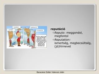 reputáció
                o Reputo: meggondol,
                  megfontol
                o Reputation:
                  ismertség, megbecsültség,
                  (jó)hírnevet




Baracskai Zoltán Velencei Jolán
 
