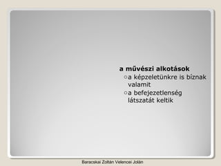 a művészi alkotások
                   o a képzeletünkre is bíznak
                     valamit
                   o a befejezetlenség
                     látszatát keltik




Baracskai Zoltán Velencei Jolán
 