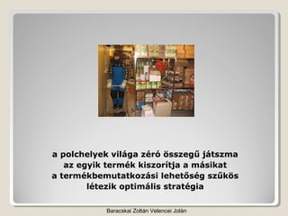 a polchelyek világa zéró összegű játszma
   az egyik termék kiszorítja a másikat
a termékbemutatkozási lehetőség szűkös
        létezik optimális stratégia

           Baracskai Zoltán Velencei Jolán
 