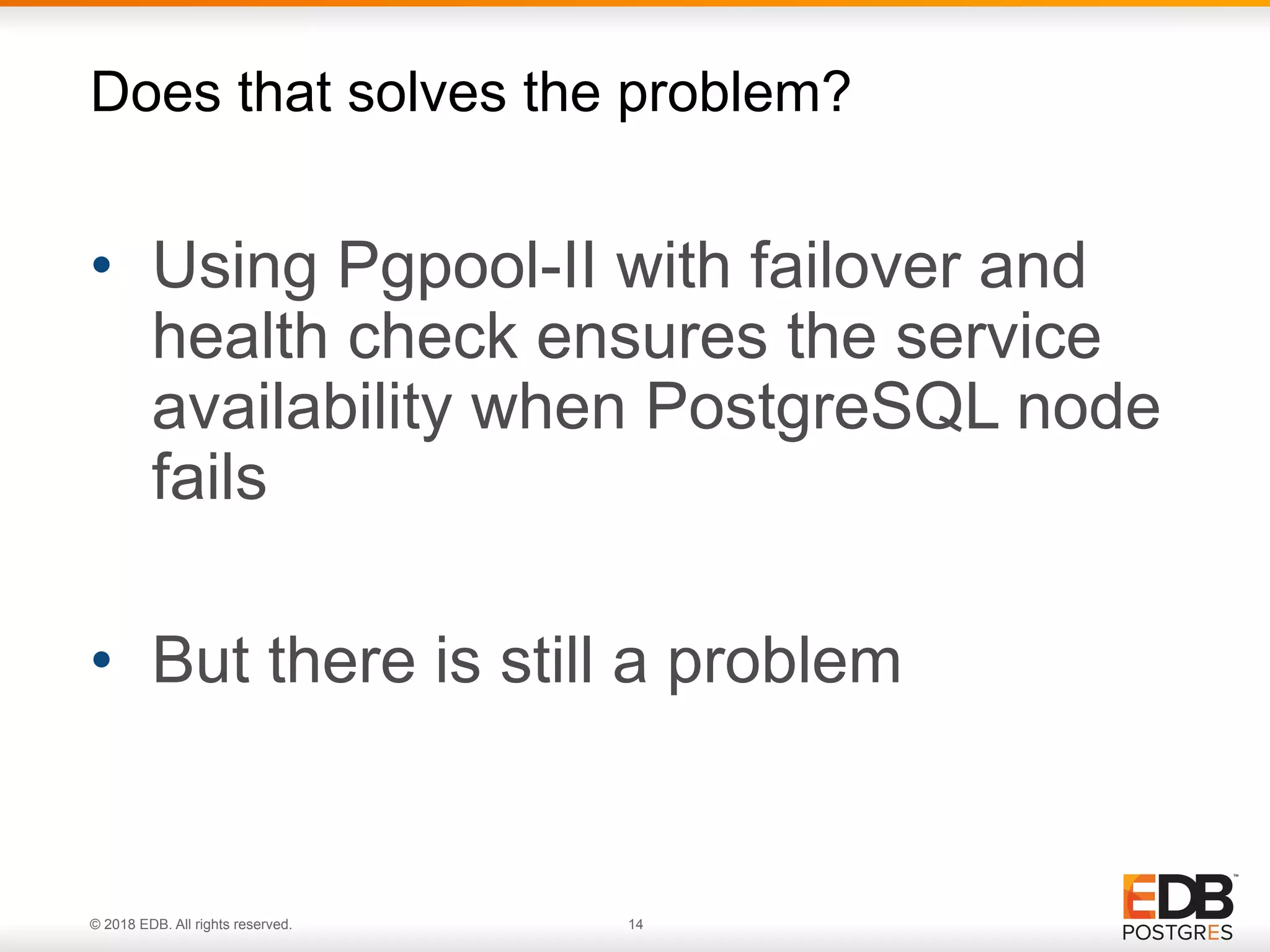© 2018 EDB. All rights reserved. 14
• Using Pgpool-II with failover and
health check ensures the service
availability when PostgreSQL node
fails
• But there is still a problem
Does that solves the problem?
 