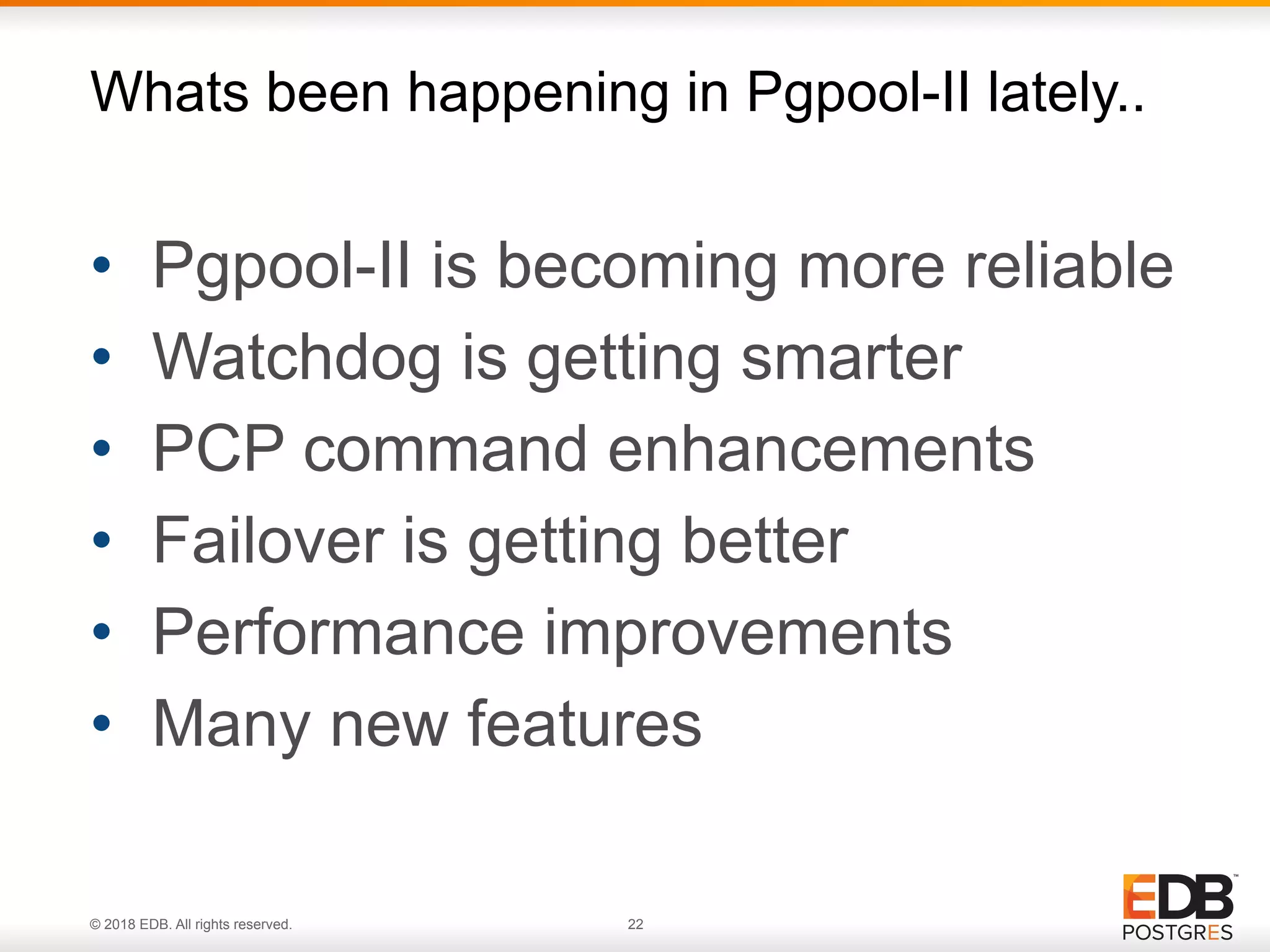 © 2018 EDB. All rights reserved. 22
• Pgpool-II is becoming more reliable
• Watchdog is getting smarter
• PCP command enhancements
• Failover is getting better
• Performance improvements
• Many new features
Whats been happening in Pgpool-II lately..
 