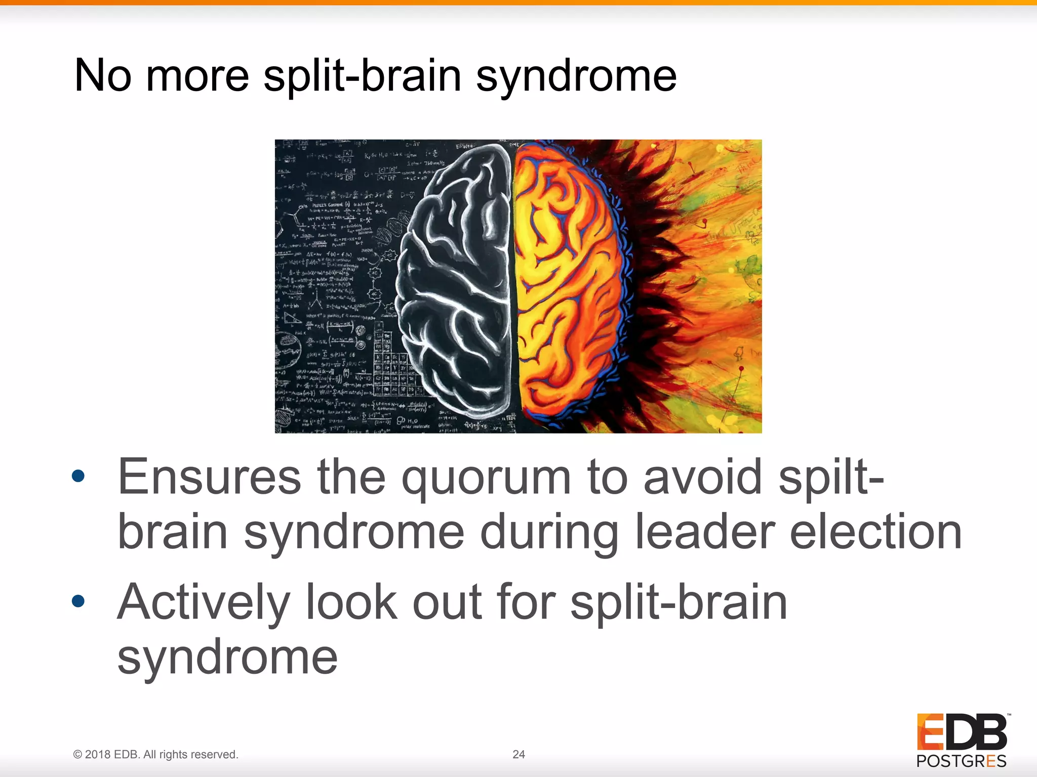 © 2018 EDB. All rights reserved. 24
• Ensures the quorum to avoid spilt-
brain syndrome during leader election
• Actively look out for split-brain
syndrome
No more split-brain syndrome
 