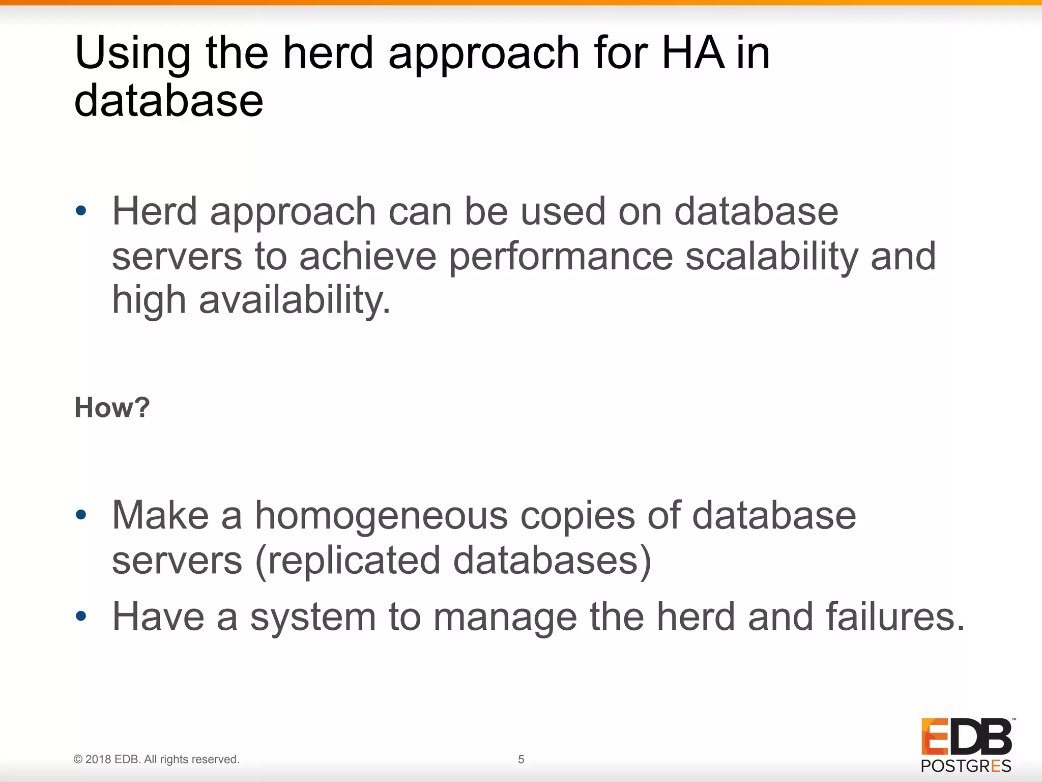 © 2018 EDB. All rights reserved. 5
• Herd approach can be used on database
servers to achieve performance scalability and
high availability.
How?
• Make a homogeneous copies of database
servers (replicated databases)
• Have a system to manage the herd and failures.
Using the herd approach for HA in
database
 