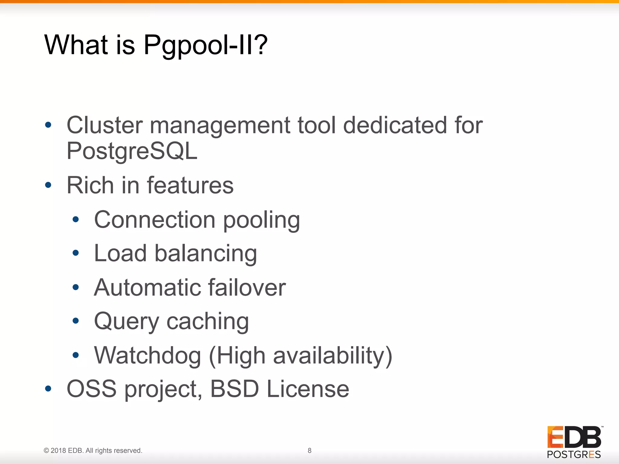 © 2018 EDB. All rights reserved. 8
• Cluster management tool dedicated for
PostgreSQL
• Rich in features
• Connection pooling
• Load balancing
• Automatic failover
• Query caching
• Watchdog (High availability)
• OSS project, BSD License
What is Pgpool-II?
 