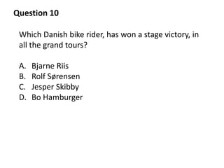 Question 10
Which Danish bike rider, has won a stage victory, in
all the grand tours?
A. Bjarne Riis
B. Rolf Sørensen
C. J...