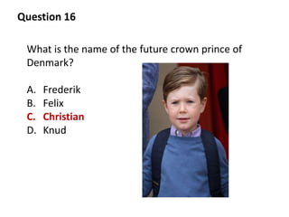 Question 16
What is the name of the future crown prince of
Denmark?
A. Frederik
B. Felix
C. Christian
D. Knud
 