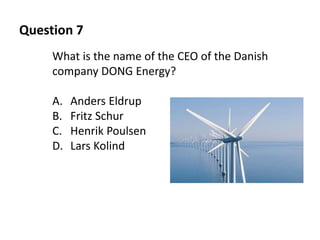 Question 7
What is the name of the CEO of the Danish
company DONG Energy?
A. Anders Eldrup
B. Fritz Schur
C. Henrik Poulse...