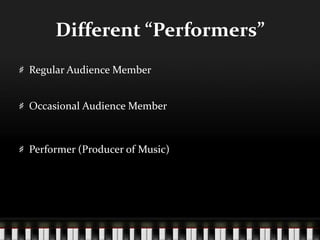 Different “Performers”
Regular Audience Member
Occasional Audience Member
Performer (Producer of Music)
 