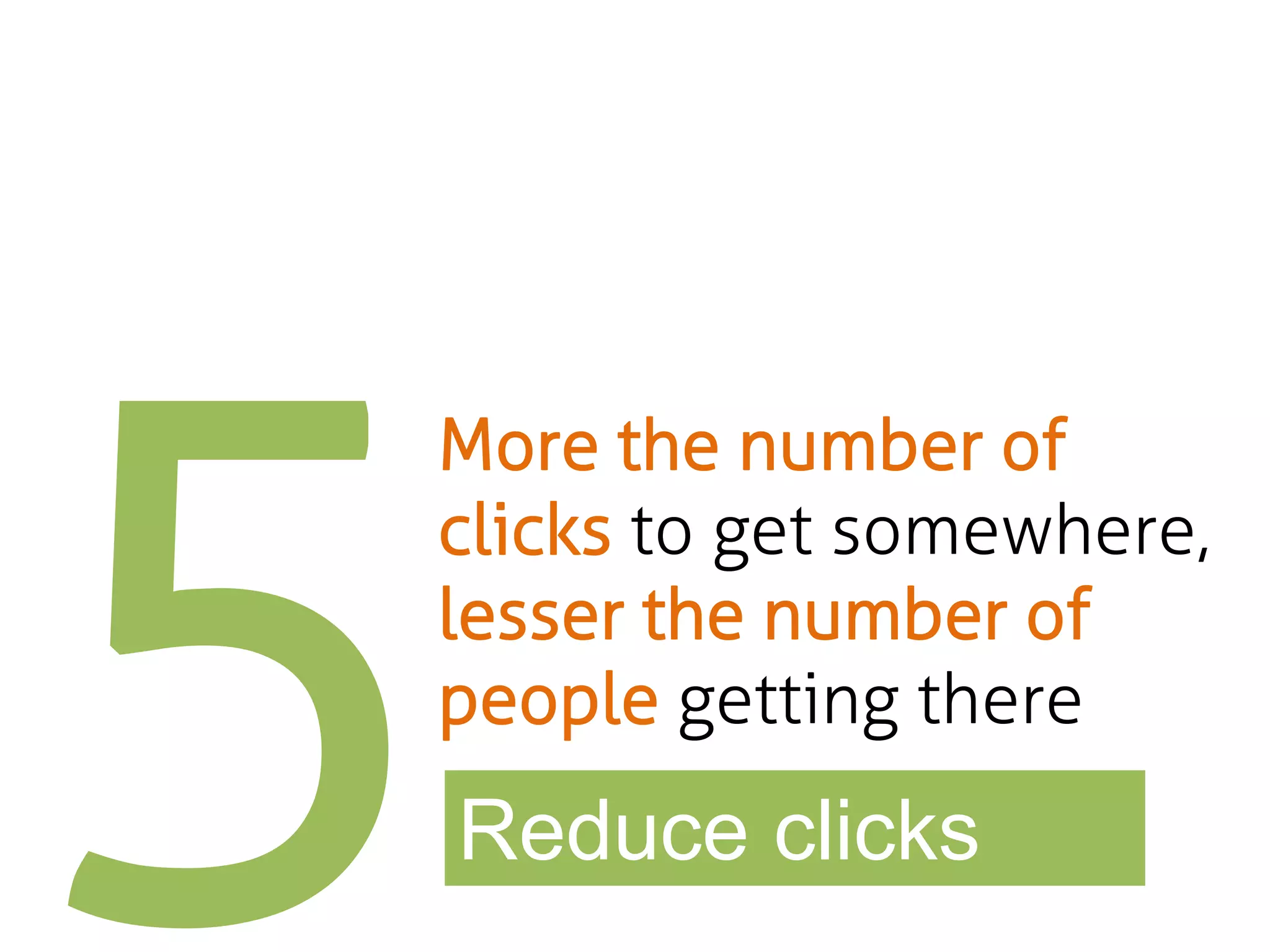 More the number of
clicks to get somewhere,
lesser the number of
people getting there

Reduce clicks

 