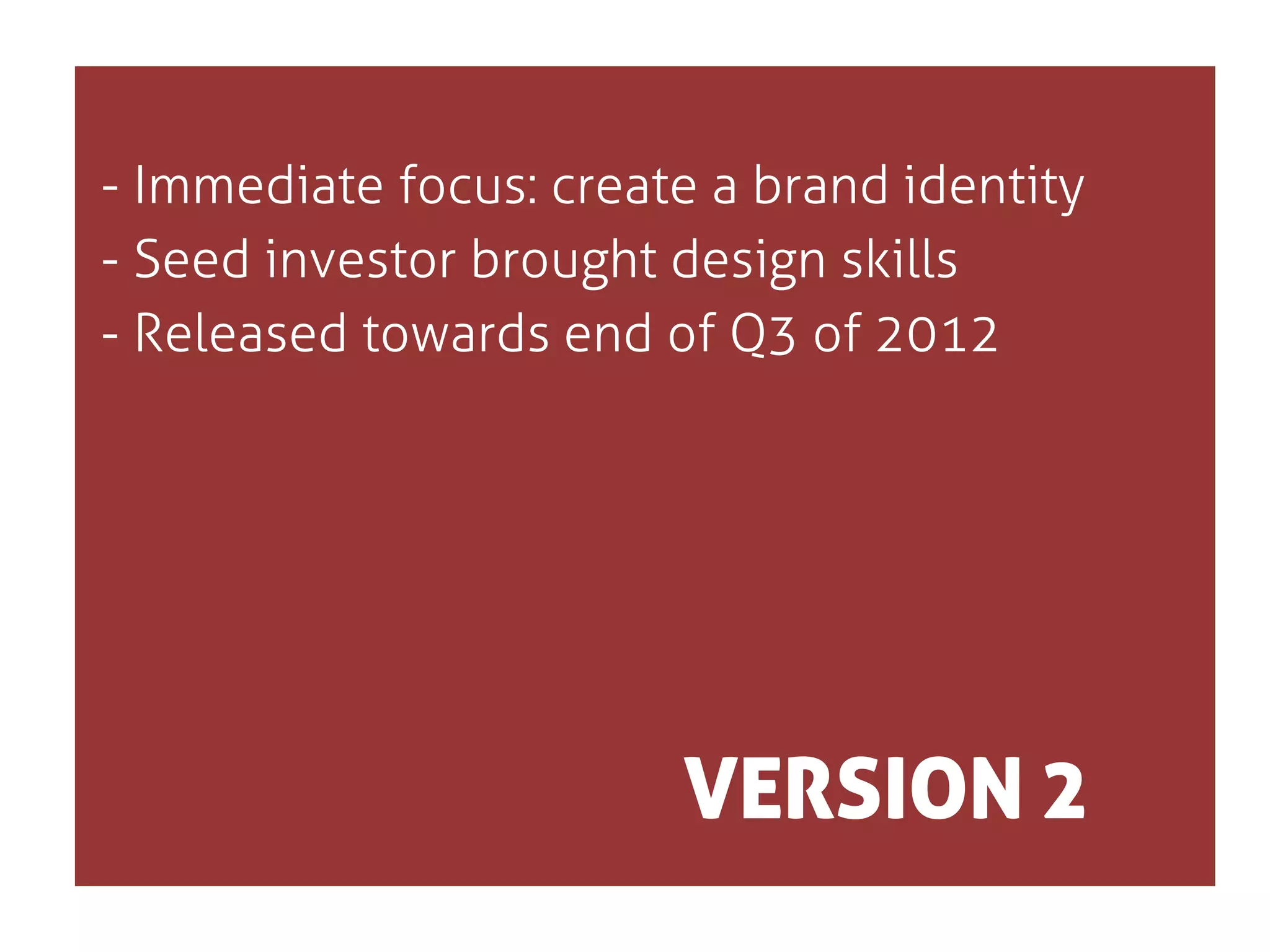 - Immediate focus: create a brand identity
- Seed investor brought design skills
- Released towards end of Q3 of 2012

VERSION 2

 