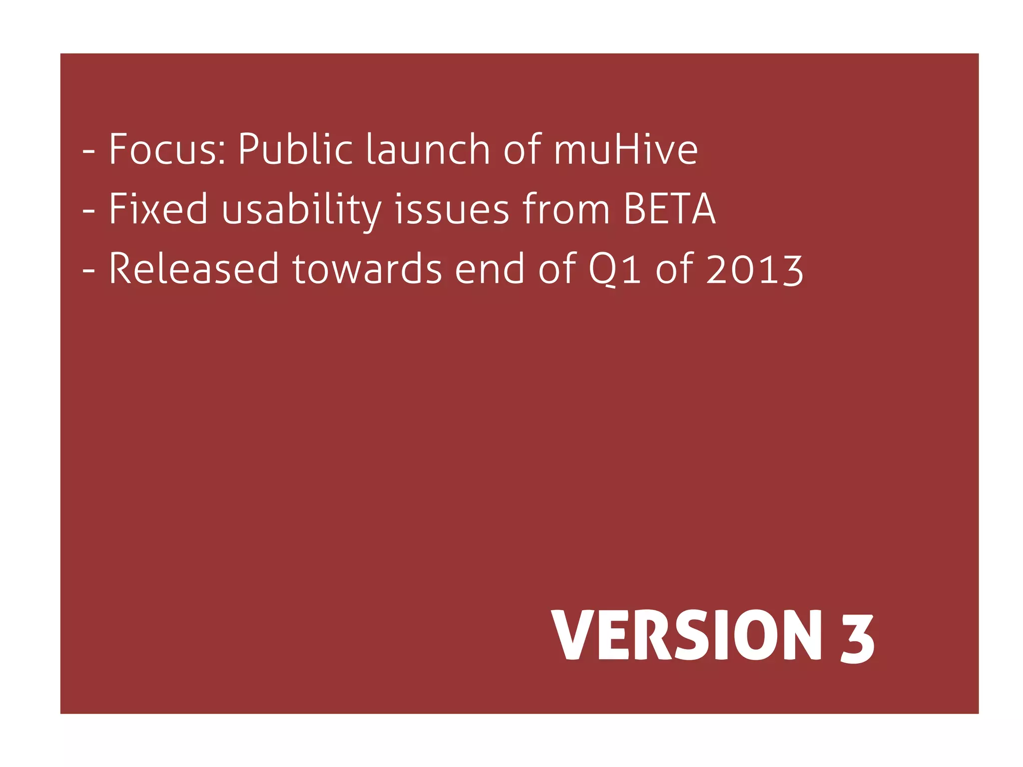 - Focus: Public launch of muHive
- Fixed usability issues from BETA
- Released towards end of Q1 of 2013

VERSION 3

 