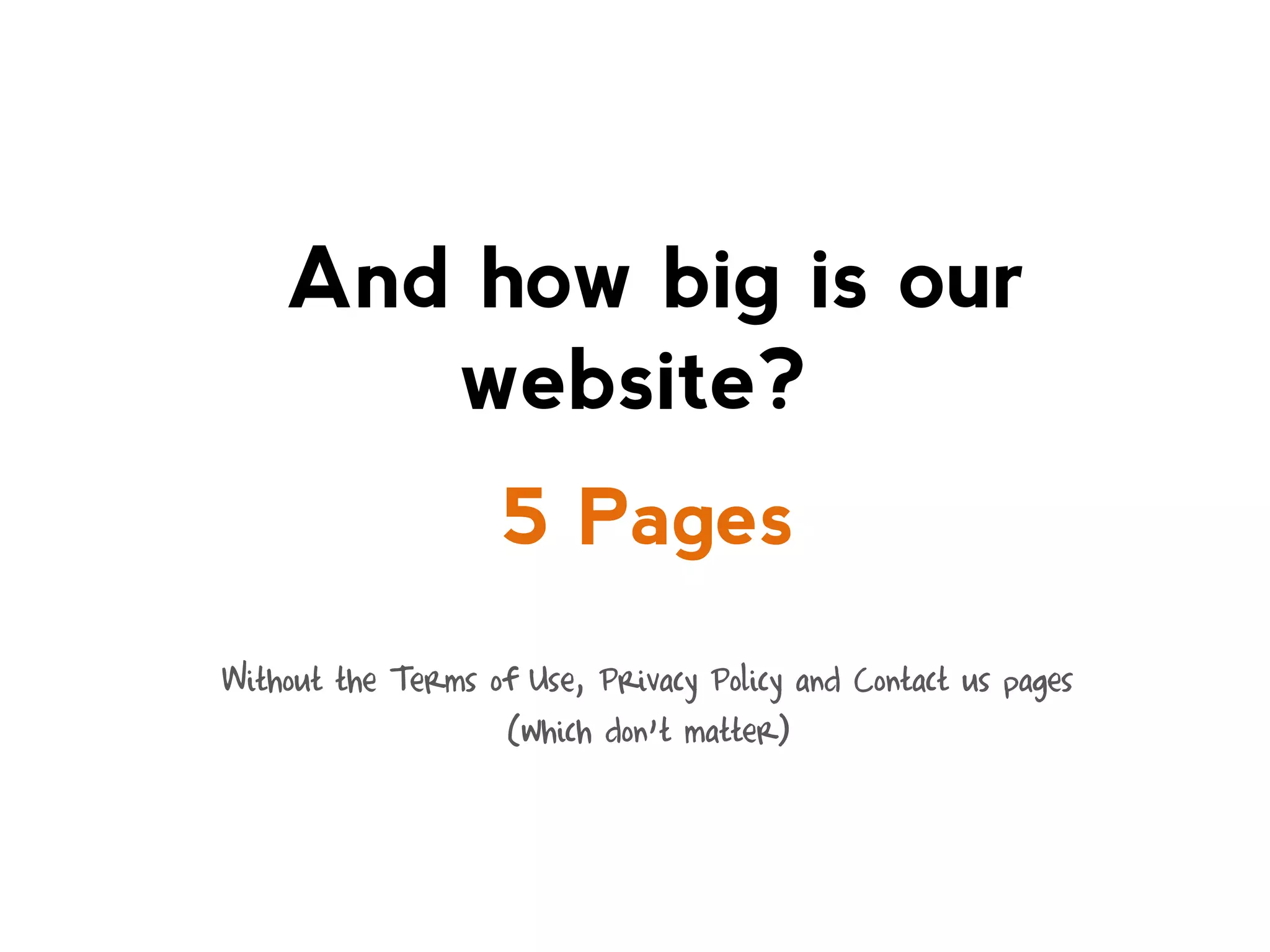 And how big is our
website?
5 Pages
Without the Terms of Use, Privacy Policy and Contact us pages
(which don’t matter)

 