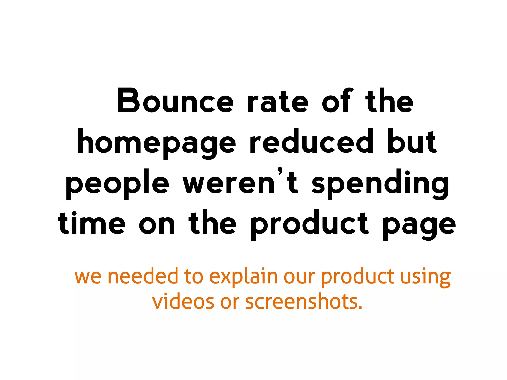 Bounce rate of the
homepage reduced but
people weren’t spending
time on the product page
we needed to explain our product using
videos or screenshots.

 