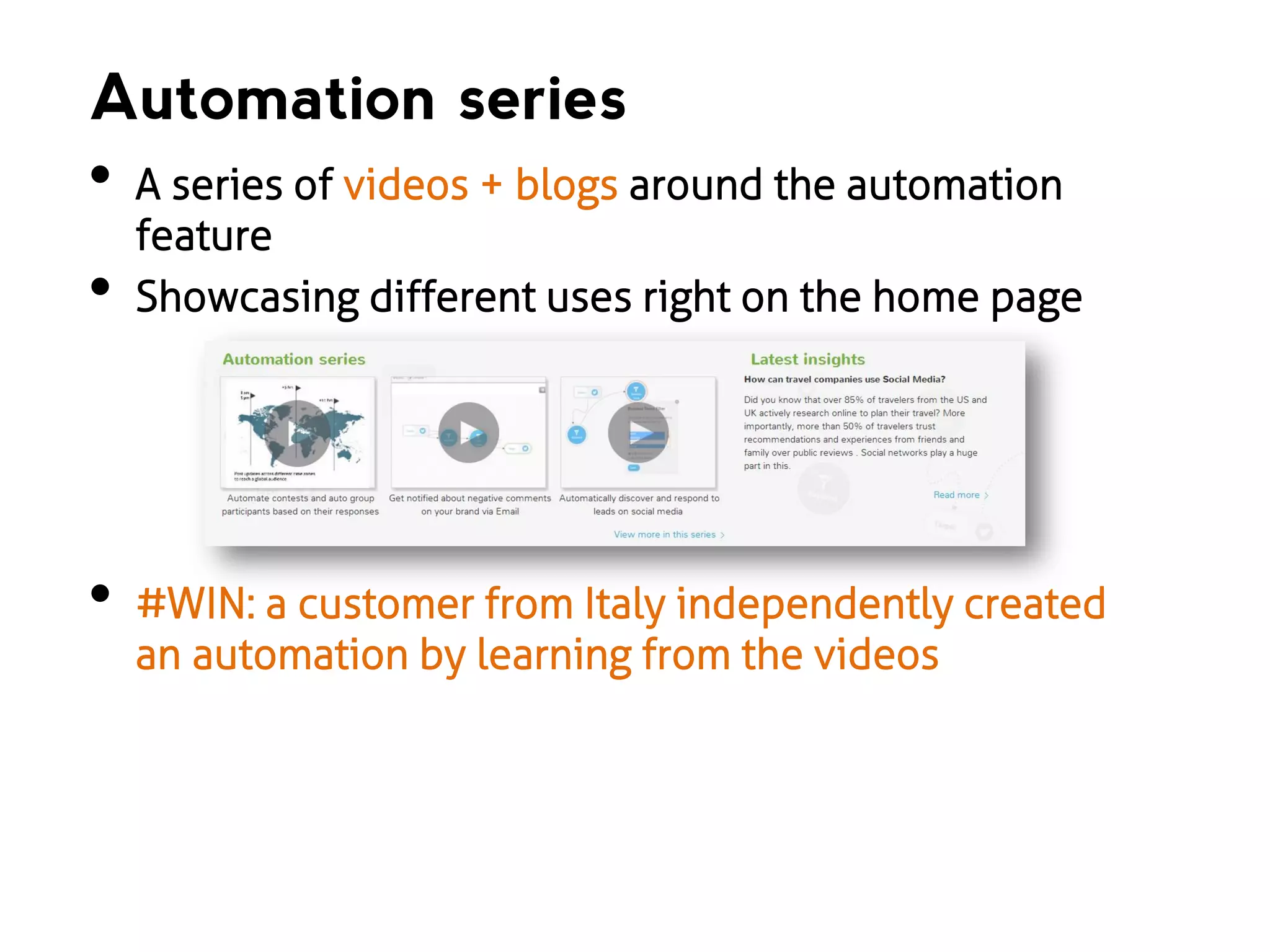 Automation series

•

•

•

A series of videos + blogs around the automation
feature
Showcasing different uses right on the home page

#WIN: a customer from Italy independently created
an automation by learning from the videos

 