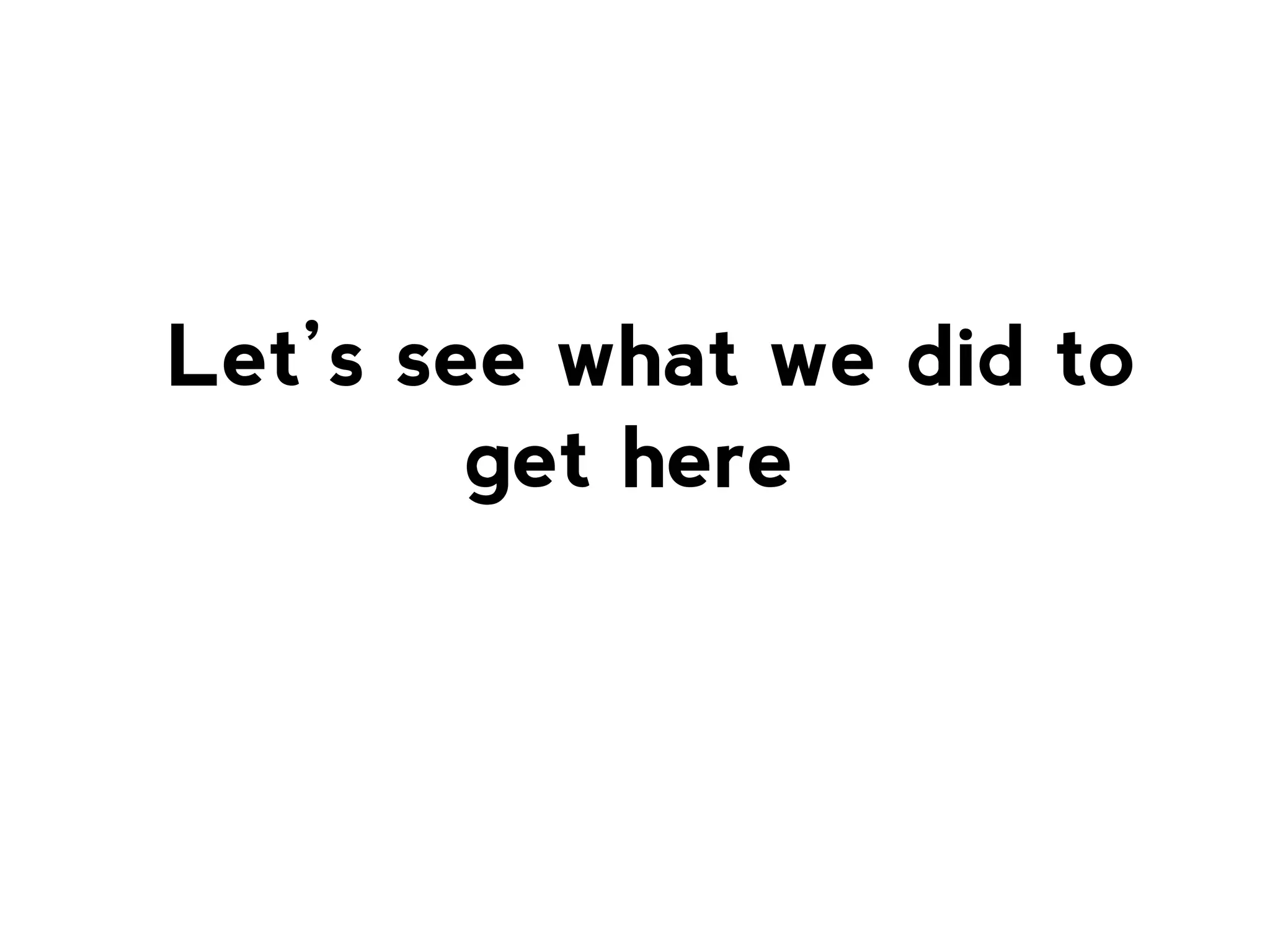 Let’s see what we did to
get here

 