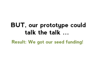 BUT, our prototype could
talk the talk …
Result: We got our seed funding!

 