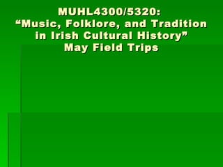 MUHL4300/5320:  “Music, Folklore, and Tradition in Irish Cultural History” May Field Trips 