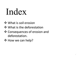 Index
1
 What is soil erosion
 What is the deforestation
 Consequences of erosion and
deforestation.
 How we can help?
 
