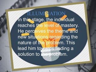 ILLUMINATION
In this stage, the individual
reaches the level of mastery.
He perceives the theme and
new situations regarding the
nature of the problem. This
lead him towards finding a
solution to the problem.
 