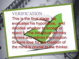 VERIFICATION
This is the final stage. He
evaluates his hypothesis, and
decides whether to accept or
reject it. The individual rethinks
revises and refines the solution.
Sincere love for the creation of
the mind is crucial to the thinker.
 