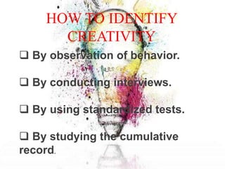 HOW TO IDENTIFY
CREATIVITY
 By observation of behavior.
 By conducting interviews.
 By using standardized tests.
 By studying the cumulative
record.
 