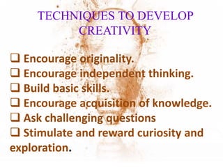 TECHNIQUES TO DEVELOP
CREATIVITY
 Encourage originality.
 Encourage independent thinking.
 Build basic skills.
 Encourage acquisition of knowledge.
 Ask challenging questions
 Stimulate and reward curiosity and
exploration.
 