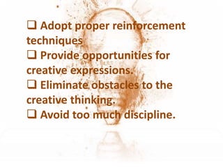  Adopt proper reinforcement
techniques
 Provide opportunities for
creative expressions.
 Eliminate obstacles to the
creative thinking.
 Avoid too much discipline.
 