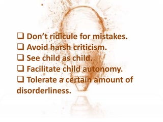  Don’t ridicule for mistakes.
 Avoid harsh criticism.
 See child as child.
 Facilitate child autonomy.
 Tolerate a certain amount of
disorderliness.
 