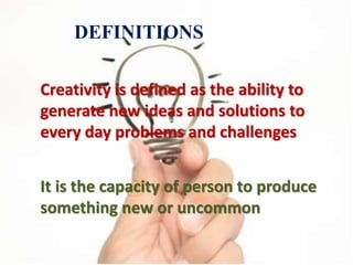 Creativity is defined as the ability to
generate new ideas and solutions to
every day problems and challenges
DEFINITIONS
It is the capacity of person to produce
something new or uncommon
 