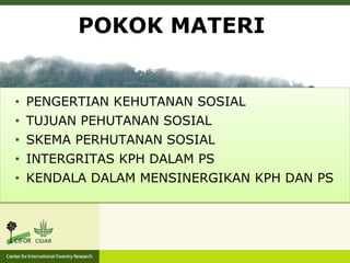 • PENGERTIAN KEHUTANAN SOSIAL
• TUJUAN PEHUTANAN SOSIAL
• SKEMA PERHUTANAN SOSIAL
• INTERGRITAS KPH DALAM PS
• KENDALA DALAM MENSINERGIKAN KPH DAN PS
POKOK MATERI
 