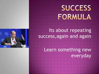 Its about repeating
success,again and again
Learn something new
everyday
 