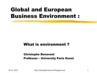Global and European
  Business Environment :




               What is environment ?

               Christophe Benavent
               Professor – University Paris Ouest



26 avr. 2011          http://christophe-benavent.blogspot.com   1
 