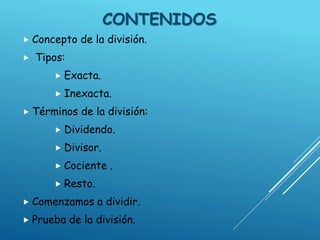 CONTENIDOS
 Concepto de la división.
 Tipos:
 Exacta.
 Inexacta.
 Términos de la división:
 Dividendo.
 Divisor.
 Cociente .
 Resto.
 Comenzamos a dividir.
 Prueba de la división.
 