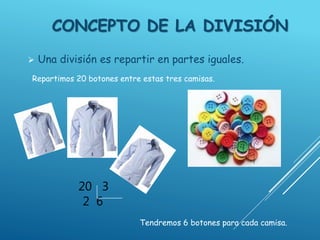 CONCEPTO DE LA DIVISIÓN
 Una división es repartir en partes iguales.
Repartimos 20 botones entre estas tres camisas.
Tendremos 6 botones para cada camisa.
20 3
2 6
 