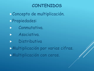 CONTENIDOS
Concepto de multiplicación.
Propiedades:
 Conmutativa.
 Asociativa.
 Distributiva
Multiplicación por varias cifras.
Multiplicación con ceros.
 