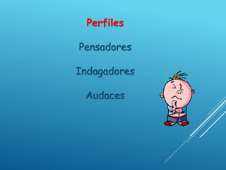 Perfiles
Pensadores
Indagadores
Audaces
 