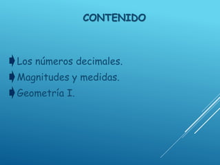 CONTENIDO
Los números decimales.
Magnitudes y medidas.
Geometría I.
 