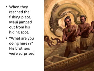 • When they
reached the
fishing place,
Māui jumped
out from his
hiding spot.
• “What are you
doing here??”
His brothers
were surprised.
 