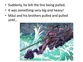 • Suddenly, he felt the line being pulled.
• It was something very big and heavy!
• Māui and his brothers pulled and pulled
until…
 
