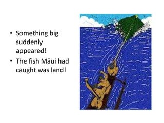 • Something big
suddenly
appeared!
• The fish Māui had
caught was land!
 