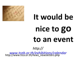 It would be
                    nice to go
                   to an event
                      http://
    www.tceb.or.th/exhibitions/calendar
http://www.tica.or.th/news_newsletters.php
 