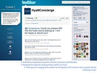  Staffed by employees based in Omaha, Australia and Mumbai
 Respond to requests and questions within an hour
    Field queries ranging from where to find good sushi to alerts that a guest will be
                                                                      checking in late
 