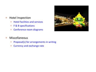 o   Hotel Inspection
    o   Hotel facilities and services
    o   F & B specifications
    o   Conference room diagrams

o   Miscellaneous
    o   Proposal(s) for arrangements in writing
    o   Currency and exchange rate
 