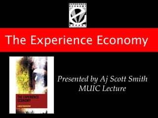 The Experience Economy


        Presented by Aj Scott Smith
              MUIC Lecture
 