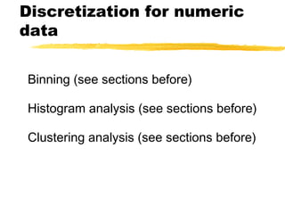 Discretization for numeric
data
Binning (see sections before)
Histogram analysis (see sections before)
Clustering analysis (see sections before)
 