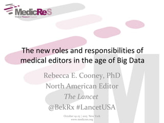 The new roles and responsibilities of
medical editors in the age of Big Data
Rebecca E. Cooney, PhD
North American Editor
The Lancet
@BekRx #LancetUSA
October 19-25 | 2015 New York
www.medicres.org
 